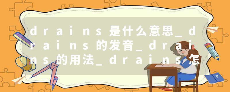 drains是什么意思_drains的发音_drains的用法_drains怎么记_drains翻译