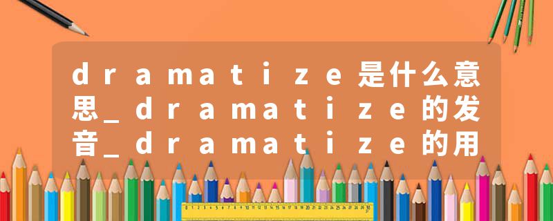 dramatize是什么意思_dramatize的发音_dramatize的用法_dramatize怎么记_dramatize翻译