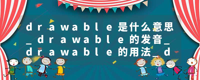 drawable是什么意思_drawable的发音_drawable的用法_drawable怎么记_drawable翻译