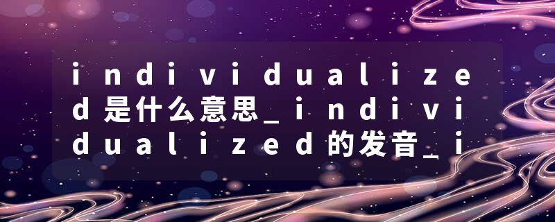 individualized是什么意思_individualized的发音_individualized的用法_individualized怎么记_individualized翻译