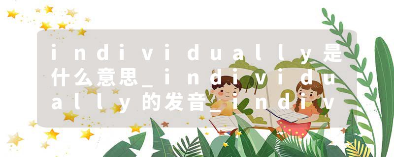 individually是什么意思_individually的发音_individually的用法_individually怎么记_individually翻译