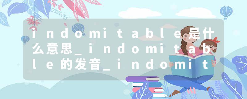 indomitable是什么意思_indomitable的发音_indomitable的用法_indomitable怎么记_indomitable翻译