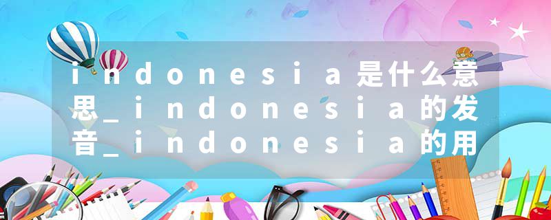 indonesia是什么意思_indonesia的发音_indonesia的用法_indonesia怎么记_indonesia翻译