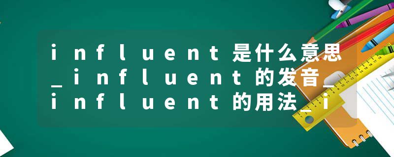 influent是什么意思_influent的发音_influent的用法_influent怎么记_influent翻译