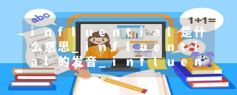 influential是什么意思_influential的发音_influential的用法_influential怎么记_influential翻译