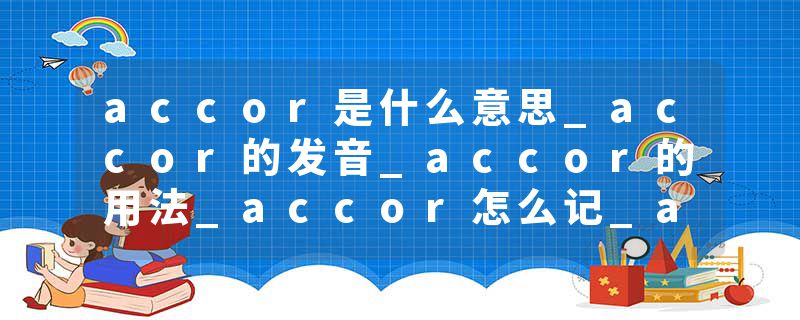 accor是什么意思_accor的发音_accor的用法_accor怎么记_accor翻译