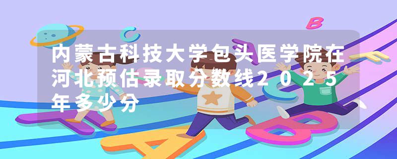 内蒙古科技大学包头医学院在河北预估录取分数线2025年多少分