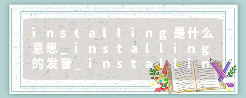 installing是什么意思_installing的发音_installing的用法_installing怎么记_installing翻译