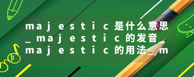majestic是什么意思_majestic的发音_majestic的用法_majestic怎么记_majestic翻译