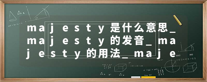 majesty是什么意思_majesty的发音_majesty的用法_majesty怎么记_majesty翻译