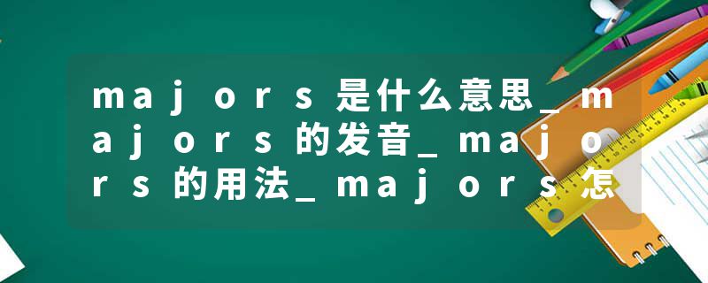 majors是什么意思_majors的发音_majors的用法_majors怎么记_majors翻译