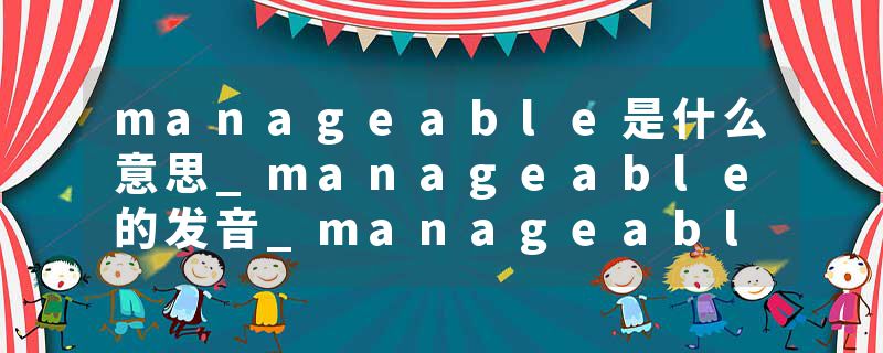 manageable是什么意思_manageable的发音_manageable的用法_manageable怎么记_manageable翻译