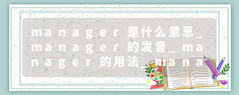 manager是什么意思_manager的发音_manager的用法_manager怎么记_manager翻译