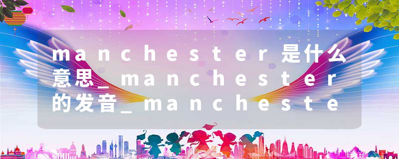 manchester是什么意思_manchester的发音_manchester的用法_manchester怎么记_manchester翻译