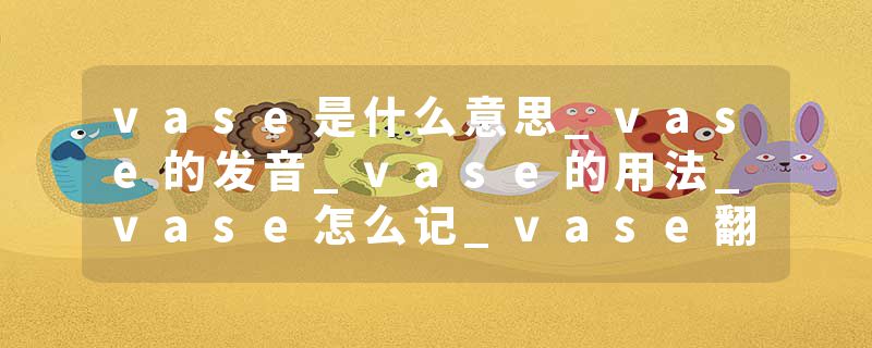 vase是什么意思_vase的发音_vase的用法_vase怎么记_vase翻译