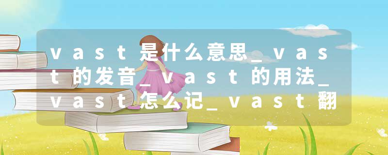 vast是什么意思_vast的发音_vast的用法_vast怎么记_vast翻译