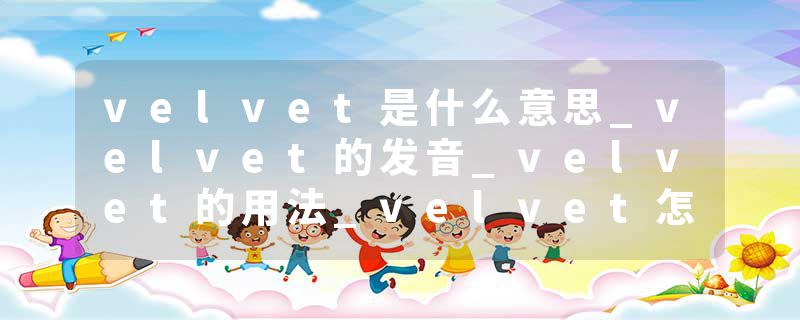 velvet是什么意思_velvet的发音_velvet的用法_velvet怎么记_velvet翻译