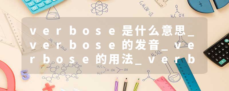 verbose是什么意思_verbose的发音_verbose的用法_verbose怎么记_verbose翻译