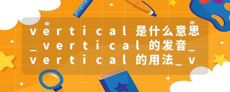 vertical是什么意思_vertical的发音_vertical的用法_vertical怎么记_vertical翻译