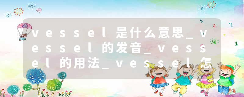 vessel是什么意思_vessel的发音_vessel的用法_vessel怎么记_vessel翻译