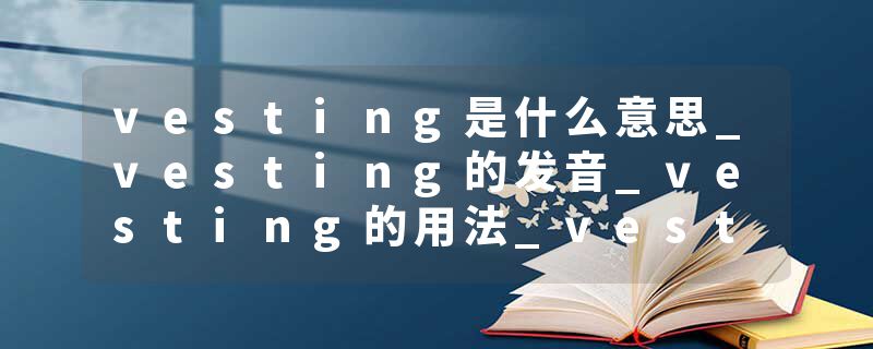 vesting是什么意思_vesting的发音_vesting的用法_vesting怎么记_vesting翻译