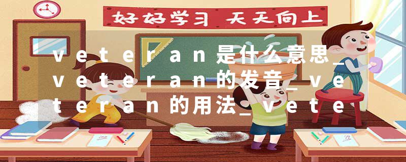 veteran是什么意思_veteran的发音_veteran的用法_veteran怎么记_veteran翻译