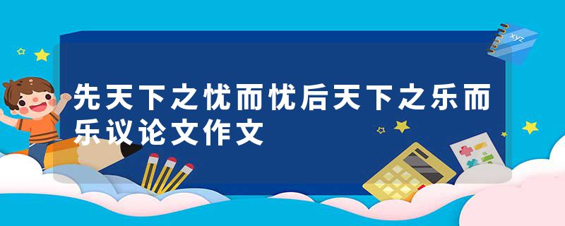 先天下之忧而忧后天下之乐而乐议论文作文