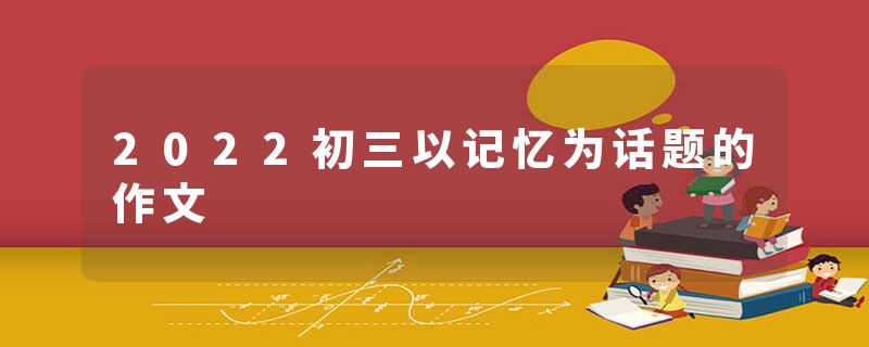 2022初三以记忆为话题的作文