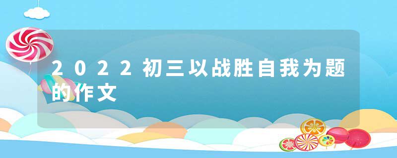 2022初三以战胜自我为题的作文