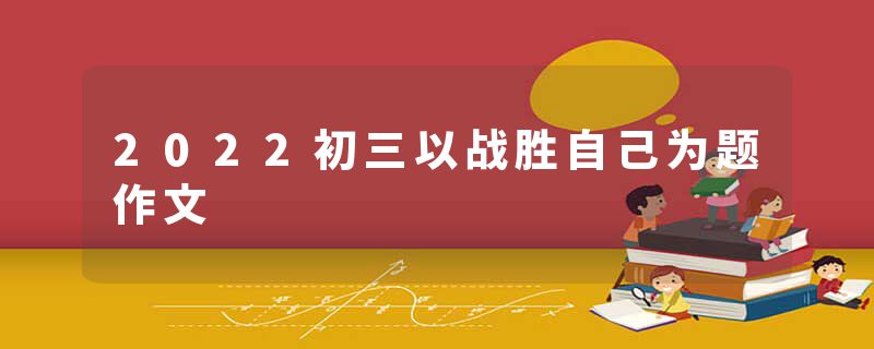 2022初三以战胜自己为题作文