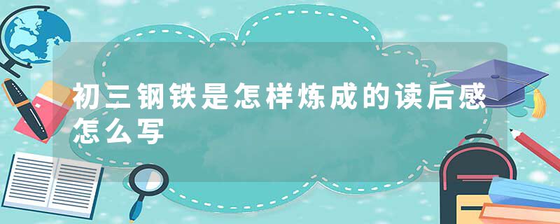 初三钢铁是怎样炼成的读后感怎么写