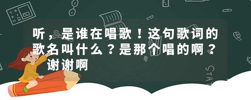 听，是谁在唱歌！这句歌词的歌名叫什么？是那个唱的啊？ 谢