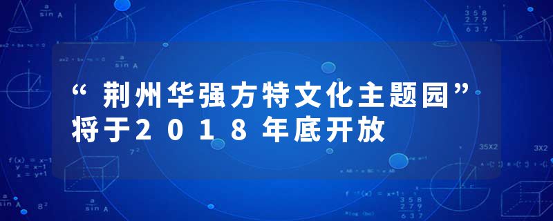 “荆州华强方特文化主题园”将于2018年底开放