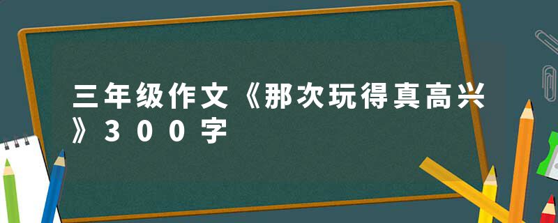 三年级作文《那次玩得真高兴》300字