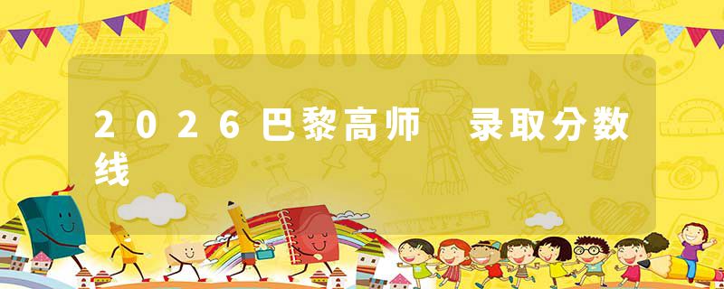 2026巴黎高师 录取分数线