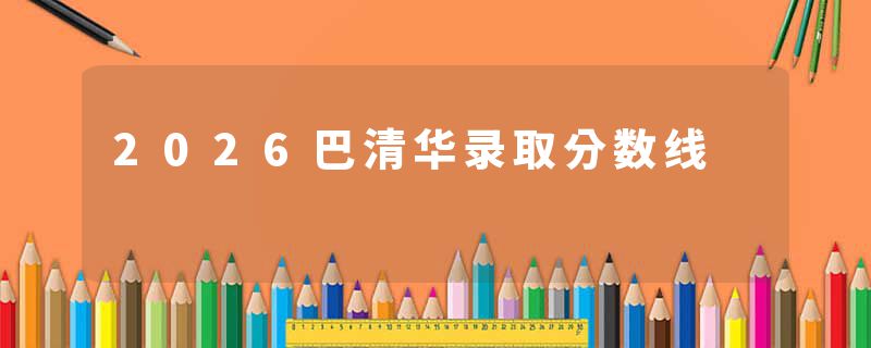 2026巴清华录取分数线