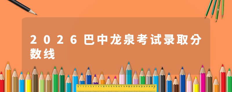 2026巴中龙泉考试录取分数线