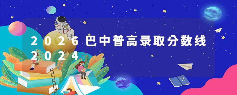 2026巴中普高录取分数线2024