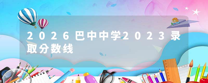 2026巴中中学2023录取分数线