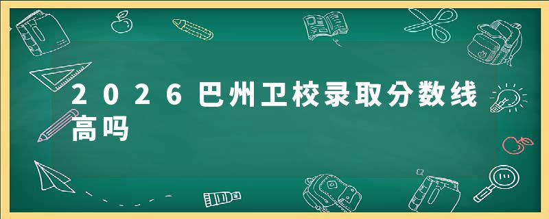 2026巴州卫校录取分数线高吗