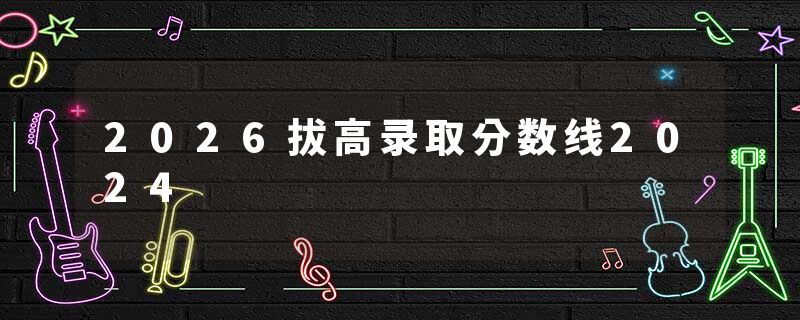 2026拔高录取分数线2024
