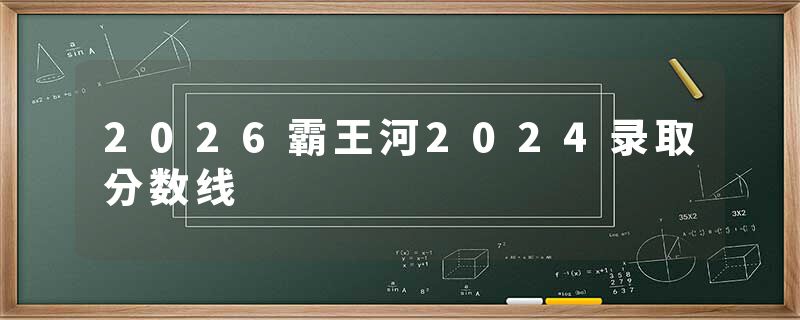 2026霸王河2024录取分数线