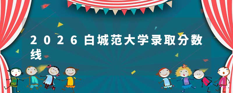 2026白城范大学录取分数线