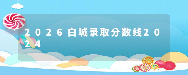 2026白城录取分数线2024