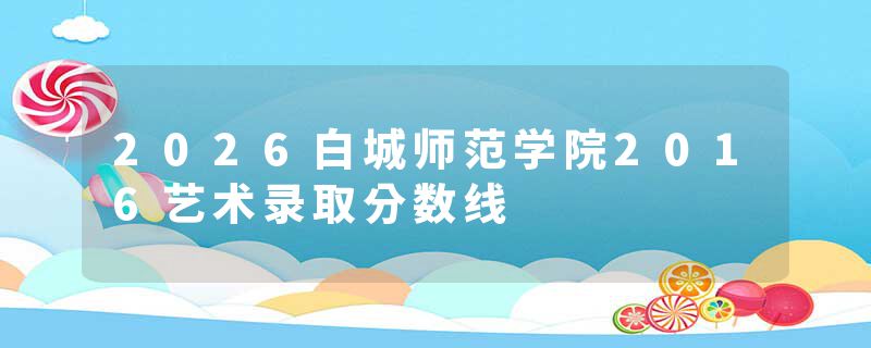 2026白城师范学院2016艺术录取分数线
