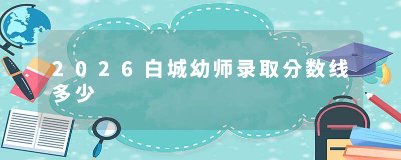 2026白城幼师录取分数线多少