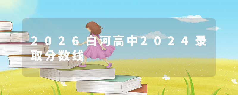 2026白河高中2024录取分数线