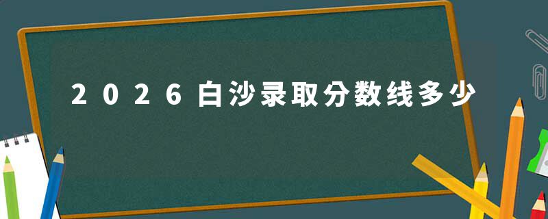 2026白沙录取分数线多少
