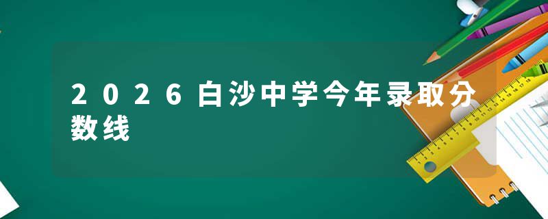 2026白沙中学今年录取分数线