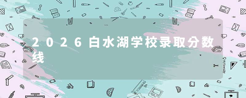 2026白水湖学校录取分数线